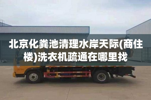 北京化粪池清理水岸天际(商住楼)洗衣机疏通在哪里找