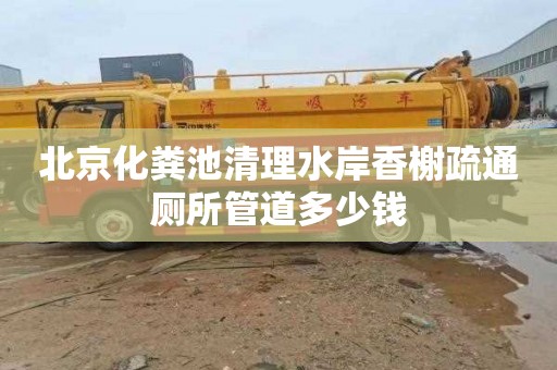 北京化粪池清理水岸香榭疏通厕所管道多少钱