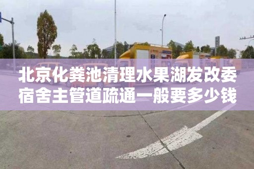 北京化粪池清理水果湖发改委宿舍主管道疏通一般要多少钱