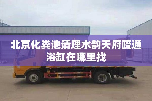 北京化粪池清理水韵天府疏通浴缸在哪里找