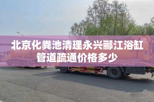 北京化粪池清理永兴郦江浴缸管道疏通价格多少