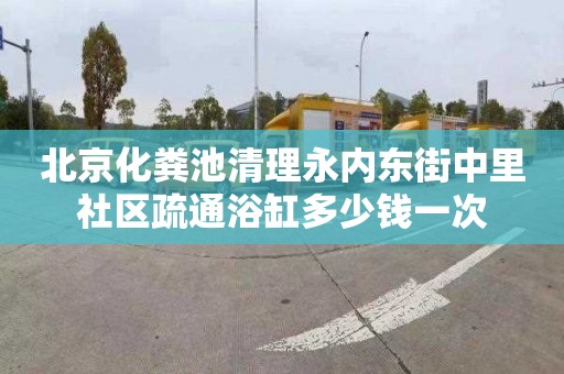 北京化粪池清理永内东街中里社区疏通浴缸多少钱一次