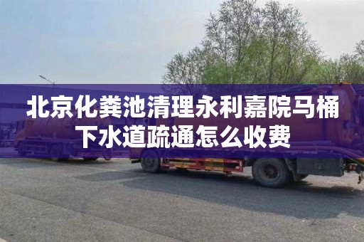 北京化粪池清理永利嘉院马桶下水道疏通怎么收费