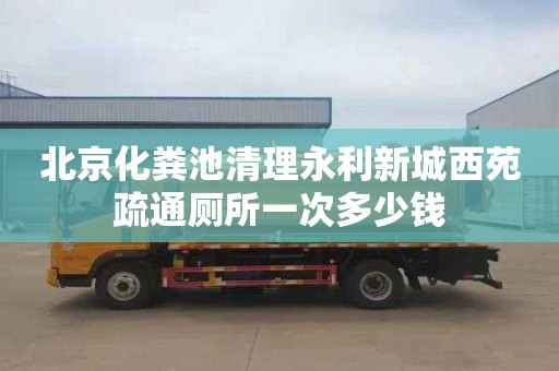 北京化粪池清理永利新城西苑疏通厕所一次多少钱