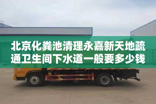 北京化粪池清理永嘉新天地疏通卫生间下水道一般要多少钱