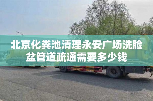 北京化粪池清理永安广场洗脸盆管道疏通需要多少钱