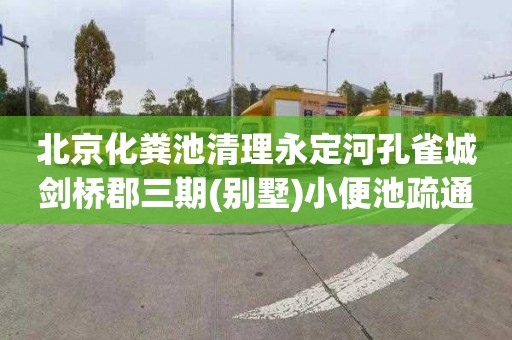 北京化粪池清理永定河孔雀城剑桥郡三期(别墅)小便池疏通一般多少钱