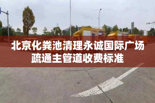 北京化粪池清理永诚国际广场疏通主管道收费标准