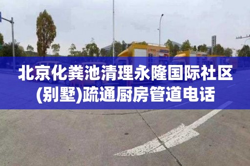 北京化粪池清理永隆国际社区(别墅)疏通厨房管道电话