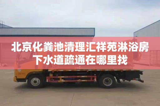 北京化粪池清理汇祥苑淋浴房下水道疏通在哪里找