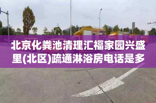 北京化粪池清理汇福家园兴盛里(北区)疏通淋浴房电话是多少