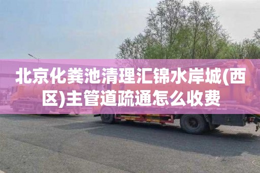 北京化粪池清理汇锦水岸城(西区)主管道疏通怎么收费