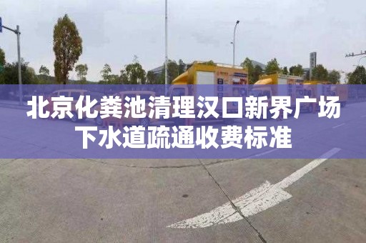 北京化粪池清理汉口新界广场下水道疏通收费标准