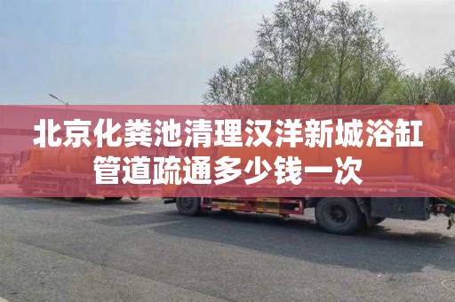 北京化粪池清理汉洋新城浴缸管道疏通多少钱一次