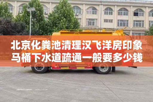 北京化粪池清理汉飞洋房印象马桶下水道疏通一般要多少钱
