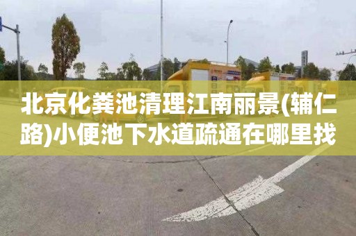北京化粪池清理江南丽景(辅仁路)小便池下水道疏通在哪里找