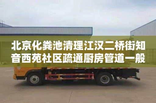 北京化粪池清理江汉二桥街知音西苑社区疏通厨房管道一般要多少钱