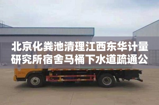 北京化粪池清理江西东华计量研究所宿舍马桶下水道疏通公司