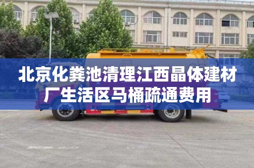 北京化粪池清理江西晶体建材厂生活区马桶疏通费用