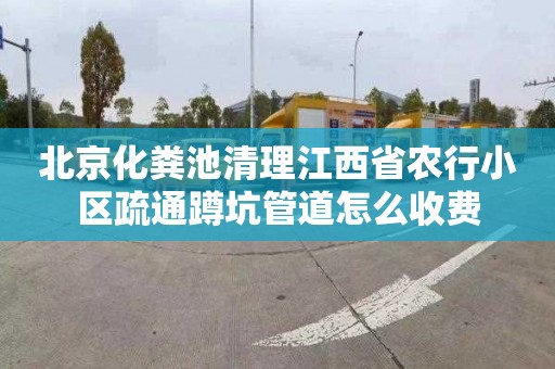 北京化粪池清理江西省农行小区疏通蹲坑管道怎么收费