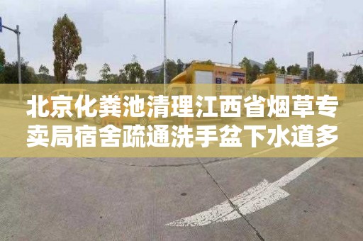 北京化粪池清理江西省烟草专卖局宿舍疏通洗手盆下水道多少钱