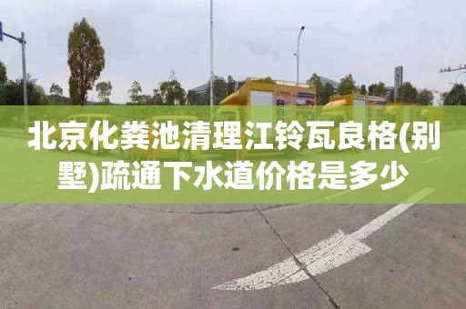 北京化粪池清理江铃瓦良格(别墅)疏通下水道价格是多少
