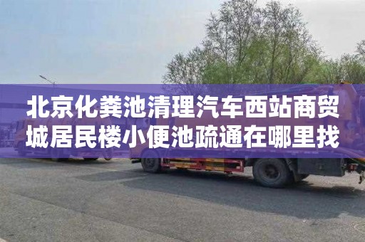 北京化粪池清理汽车西站商贸城居民楼小便池疏通在哪里找