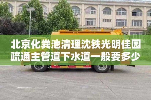 北京化粪池清理沈铁光明佳园疏通主管道下水道一般要多少钱