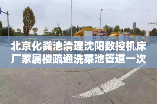 北京化粪池清理沈阳数控机床厂家属楼疏通洗菜池管道一次多少钱