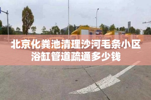 北京化粪池清理沙河毛条小区浴缸管道疏通多少钱