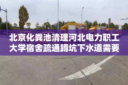 北京化粪池清理河北电力职工大学宿舍疏通蹲坑下水道需要多少钱