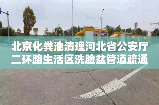 北京化粪池清理河北省公安厅二环路生活区洗脸盆管道疏通电话号码