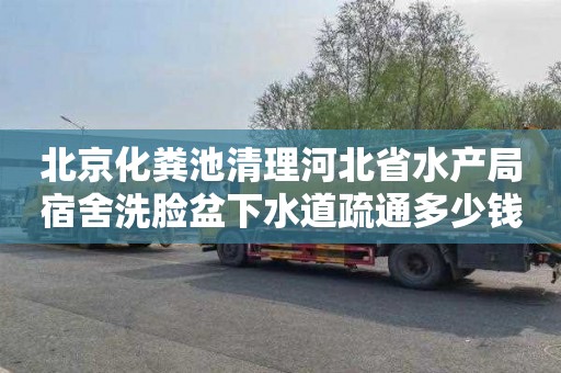 北京化粪池清理河北省水产局宿舍洗脸盆下水道疏通多少钱电话