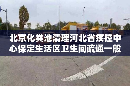 北京化粪池清理河北省疾控中心保定生活区卫生间疏通一般要多少钱