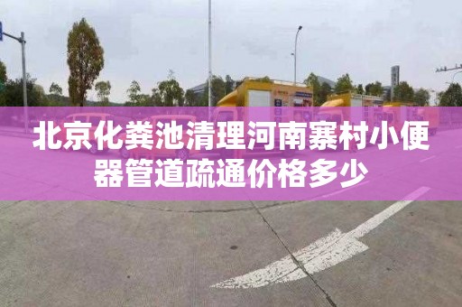 北京化粪池清理河南寨村小便器管道疏通价格多少