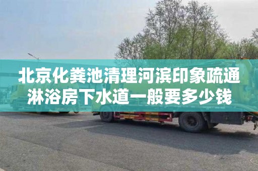 北京化粪池清理河滨印象疏通淋浴房下水道一般要多少钱