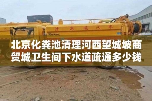 北京化粪池清理河西望城坡商贸城卫生间下水道疏通多少钱电话