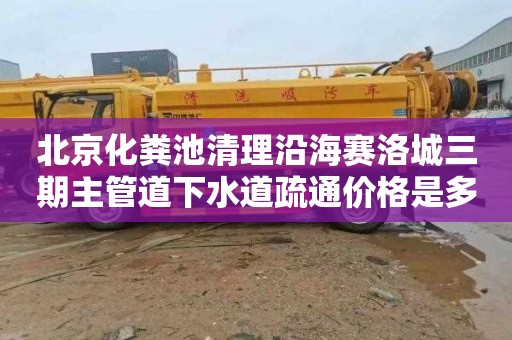 北京化粪池清理沿海赛洛城三期主管道下水道疏通价格是多少