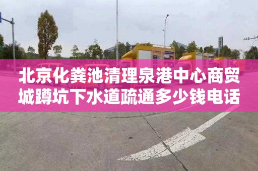 北京化粪池清理泉港中心商贸城蹲坑下水道疏通多少钱电话
