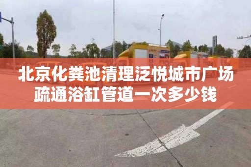 北京化粪池清理泛悦城市广场疏通浴缸管道一次多少钱