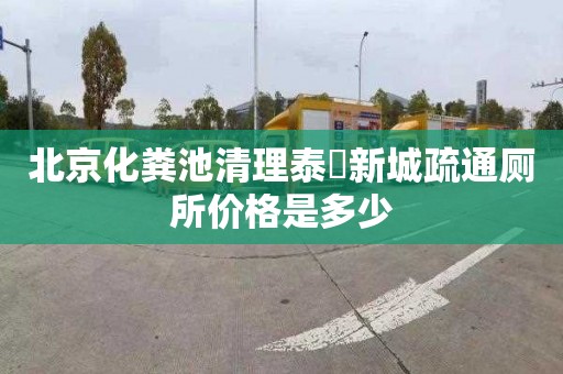 北京化粪池清理泰旸新城疏通厕所价格是多少