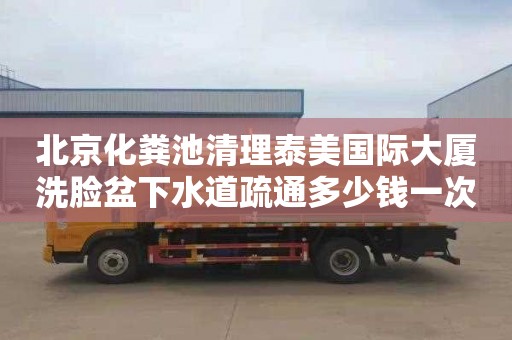 北京化粪池清理泰美国际大厦洗脸盆下水道疏通多少钱一次