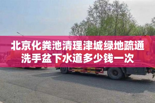 北京化粪池清理津城绿地疏通洗手盆下水道多少钱一次