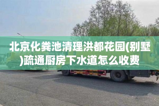 北京化粪池清理洪都花园(别墅)疏通厨房下水道怎么收费