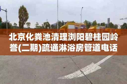 北京化粪池清理浏阳碧桂园岭誉(二期)疏通淋浴房管道电话