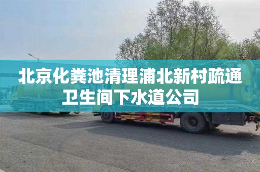 北京化粪池清理浦北新村疏通卫生间下水道公司