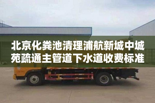 北京化粪池清理浦航新城中城苑疏通主管道下水道收费标准