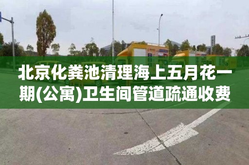 北京化粪池清理海上五月花一期(公寓)卫生间管道疏通收费标准