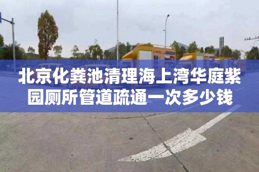 北京化粪池清理海上湾华庭紫园厕所管道疏通一次多少钱