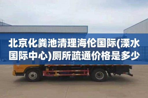 北京化粪池清理海伦国际(溧水国际中心)厕所疏通价格是多少